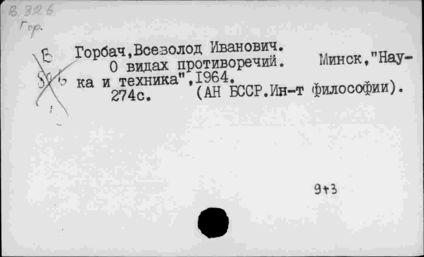 ﻿Горбач,Всезолод Иванович.
О видах противоречий.	Минск, Наука и техника”,1964.	„ .
274с. (АН БССР.Ин-т философии).
9В